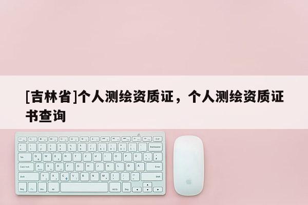 [吉林省]個人測繪資質(zhì)證，個人測繪資質(zhì)證書查詢