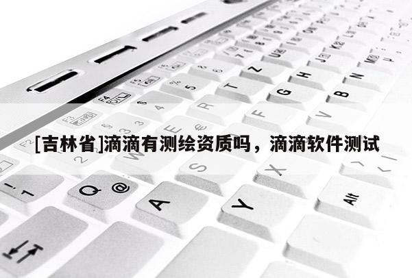 [吉林省]滴滴有測繪資質嗎，滴滴軟件測試