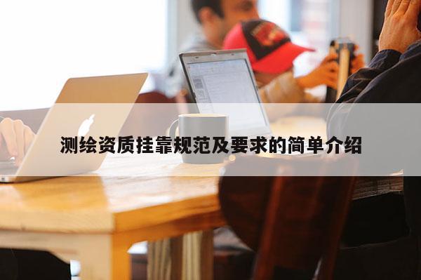 測繪資質掛靠規范及要求的簡單介紹