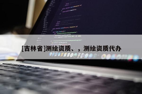 [吉林省]測(cè)繪資質(zhì)、，測(cè)繪資質(zhì)代辦