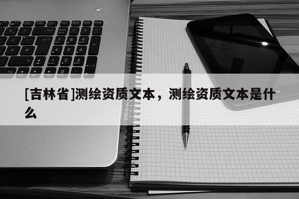 [吉林省]測繪資質(zhì)文本，測繪資質(zhì)文本是什么