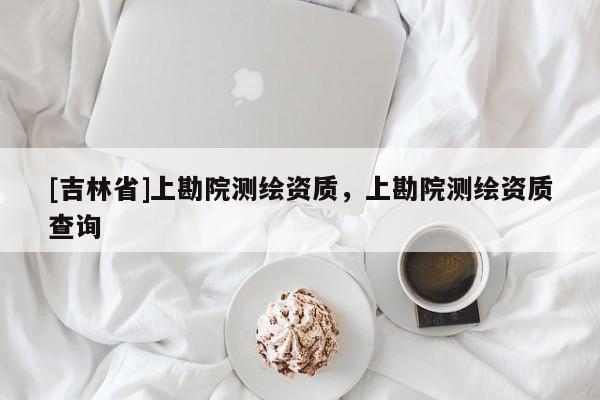 [吉林省]上勘院測繪資質，上勘院測繪資質查詢