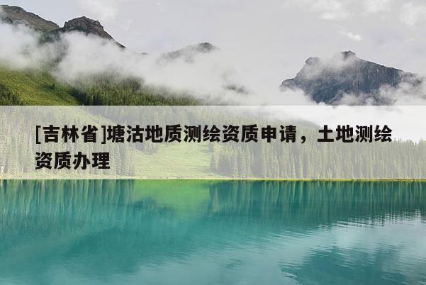 [吉林省]塘沽地質測繪資質申請，土地測繪資質辦理
