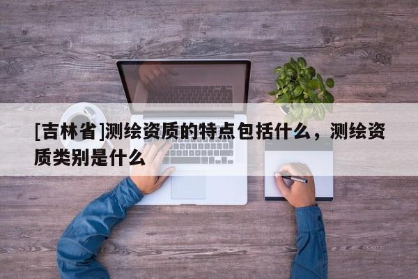 [吉林省]測繪資質的特點包括什么，測繪資質類別是什么