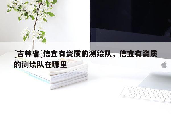 [吉林省]信宜有資質的測繪隊，信宜有資質的測繪隊在哪里