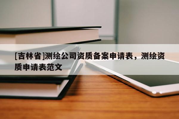 [吉林省]測繪公司資質(zhì)備案申請表，測繪資質(zhì)申請表范文