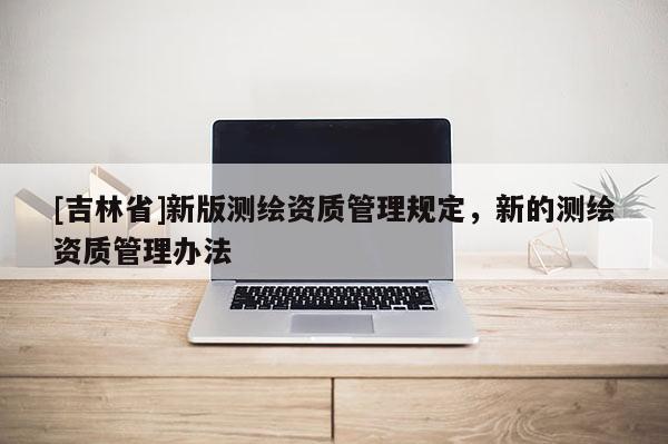 [吉林省]新版測繪資質管理規定，新的測繪資質管理辦法