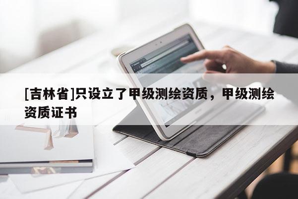 [吉林省]只設立了甲級測繪資質，甲級測繪資質證書