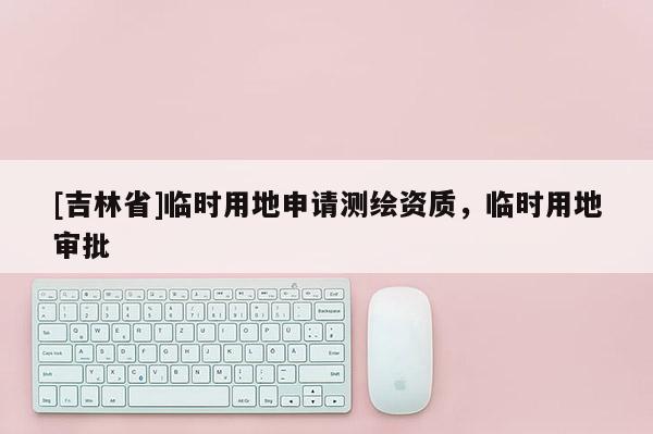 [吉林省]臨時(shí)用地申請(qǐng)測(cè)繪資質(zhì)，臨時(shí)用地審批