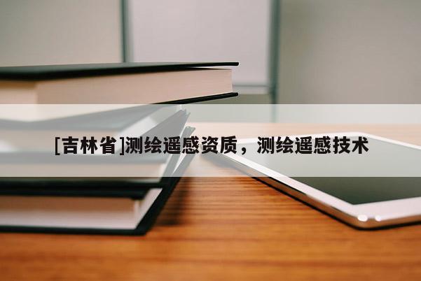[吉林省]測繪遙感資質，測繪遙感技術