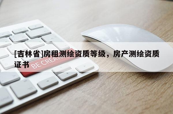 [吉林省]房租測繪資質等級，房產測繪資質證書