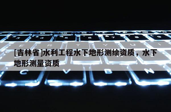 [吉林省]水利工程水下地形測(cè)繪資質(zhì)，水下地形測(cè)量資質(zhì)
