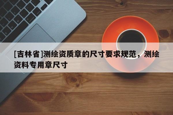 [吉林省]測繪資質章的尺寸要求規范，測繪資料專用章尺寸