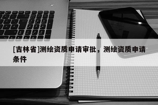 [吉林省]測繪資質申請審批，測繪資質申請條件