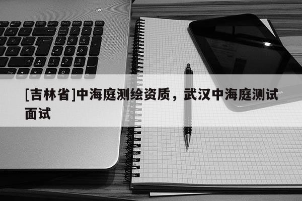 [吉林省]中海庭測繪資質，武漢中海庭測試面試