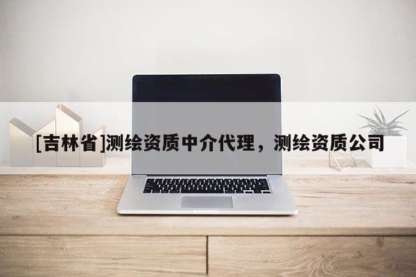 [吉林省]測繪資質中介代理，測繪資質公司