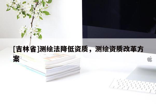[吉林省]測繪法降低資質，測繪資質改革方案