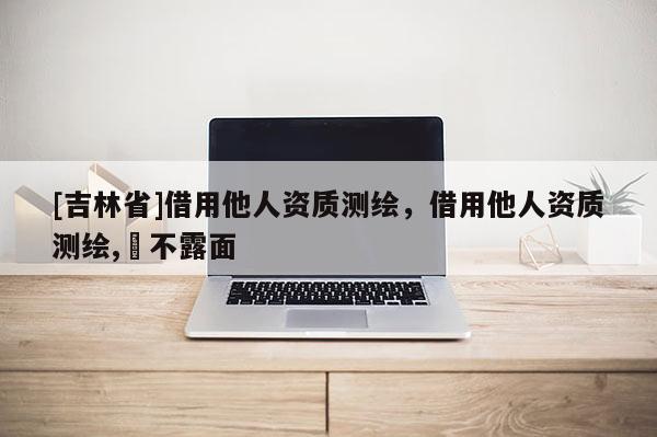 [吉林省]借用他人資質測繪，借用他人資質測繪,?不露面
