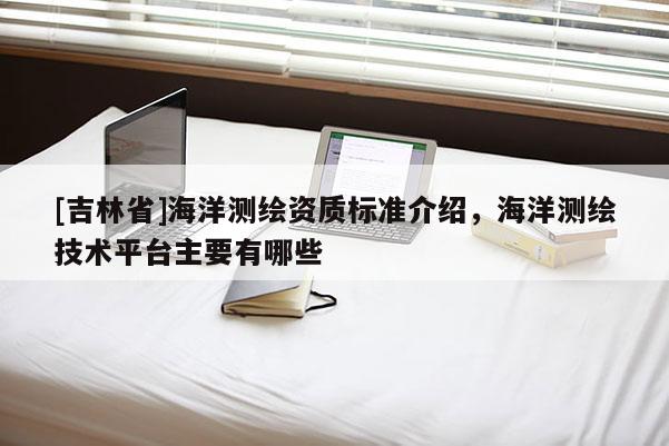 [吉林省]海洋測繪資質(zhì)標準介紹，海洋測繪技術(shù)平臺主要有哪些