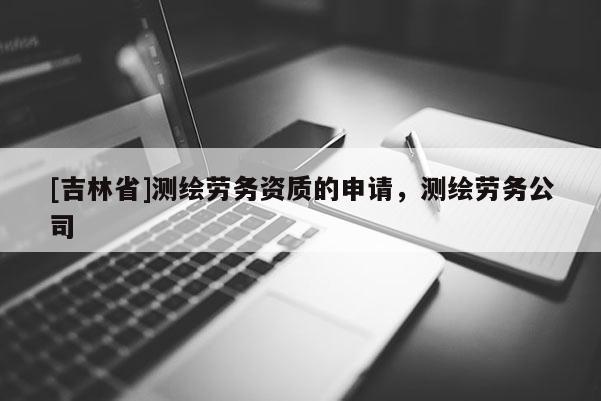 [吉林省]測繪勞務資質的申請，測繪勞務公司