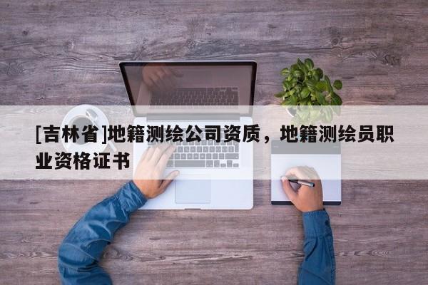 [吉林省]地籍測繪公司資質，地籍測繪員職業資格證書