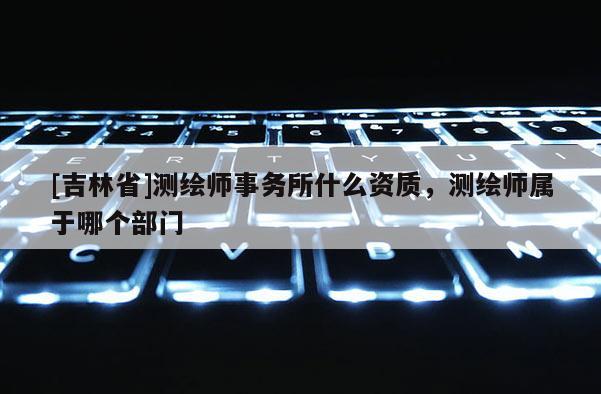 [吉林省]測繪師事務所什么資質，測繪師屬于哪個部門