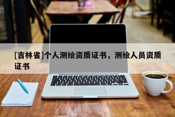 [吉林省]個(gè)人測(cè)繪資質(zhì)證書(shū)，測(cè)繪人員資質(zhì)證書(shū)