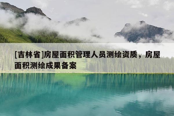 [吉林省]房屋面積管理人員測繪資質，房屋面積測繪成果備案