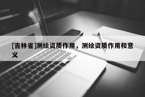 [吉林省]測繪資質作用，測繪資質作用和意義