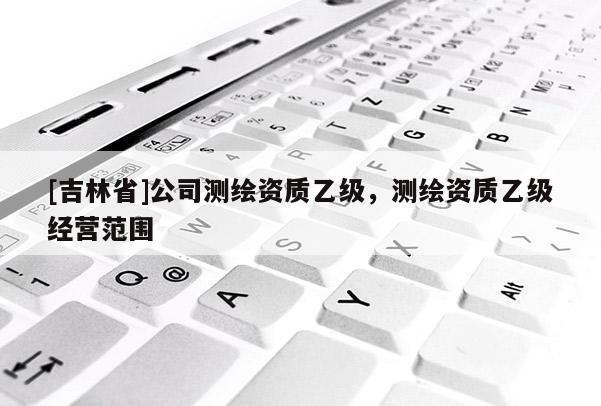 [吉林省]公司測(cè)繪資質(zhì)乙級(jí)，測(cè)繪資質(zhì)乙級(jí)經(jīng)營(yíng)范圍