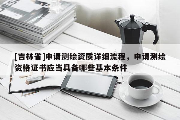 [吉林省]申請測繪資質詳細流程，申請測繪資格證書應當具備哪些基本條件