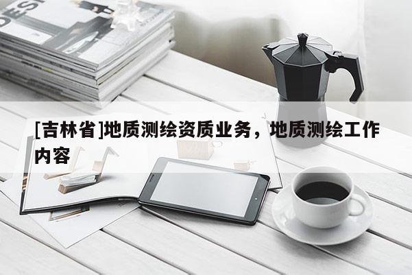 [吉林省]地質測繪資質業務，地質測繪工作內容