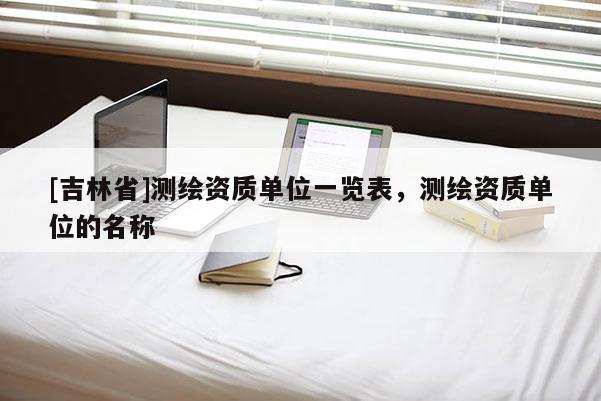 [吉林省]測繪資質單位一覽表，測繪資質單位的名稱