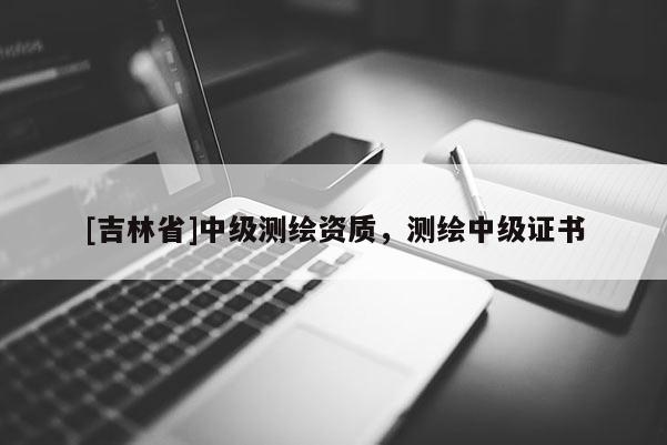 [吉林省]中級(jí)測(cè)繪資質(zhì)，測(cè)繪中級(jí)證書(shū)