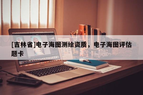 [吉林省]電子海圖測繪資質，電子海圖評估題卡