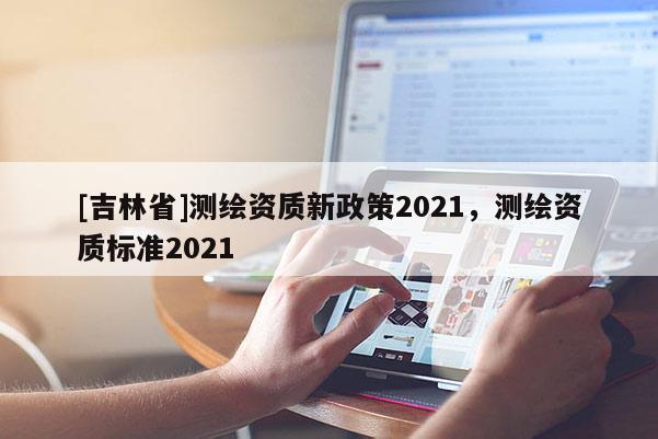 [吉林省]測繪資質新政策2021，測繪資質標準2021