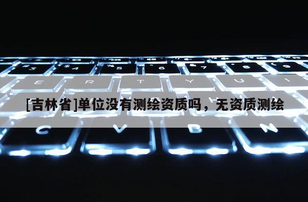 [吉林省]單位沒有測繪資質嗎，無資質測繪