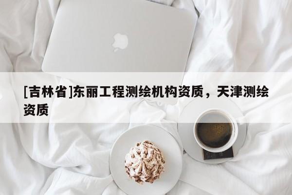 [吉林省]東麗工程測繪機構資質，天津測繪資質