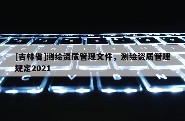[吉林省]測(cè)繪資質(zhì)管理文件，測(cè)繪資質(zhì)管理規(guī)定2021