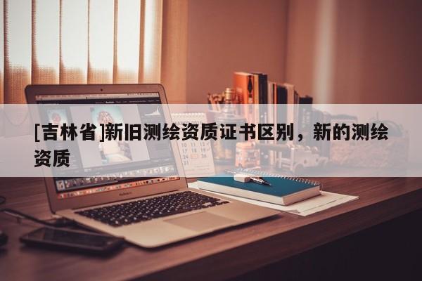 [吉林省]新舊測繪資質證書區別，新的測繪資質