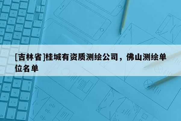 [吉林省]桂城有資質(zhì)測繪公司，佛山測繪單位名單