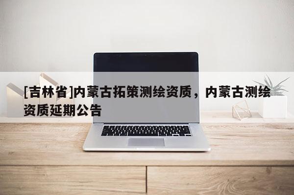[吉林省]內蒙古拓策測繪資質，內蒙古測繪資質延期公告
