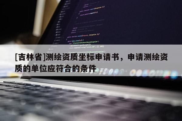 [吉林省]測繪資質(zhì)坐標(biāo)申請書，申請測繪資質(zhì)的單位應(yīng)符合的條件