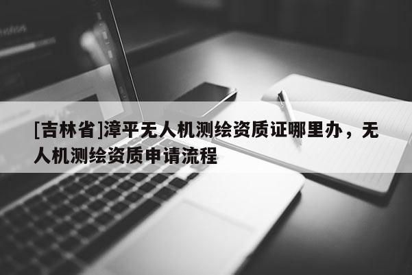 [吉林省]漳平無人機(jī)測繪資質(zhì)證哪里辦，無人機(jī)測繪資質(zhì)申請流程