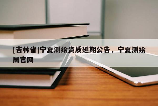 [吉林省]寧夏測繪資質延期公告，寧夏測繪局官網