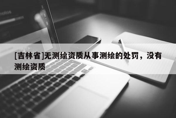 [吉林省]無測繪資質從事測繪的處罰，沒有測繪資質