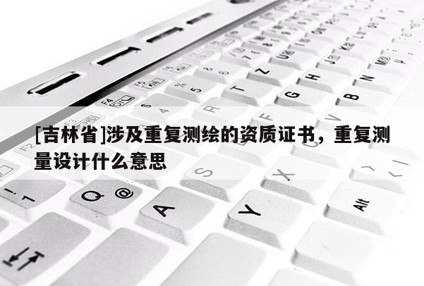 [吉林省]涉及重復測繪的資質證書，重復測量設計什么意思