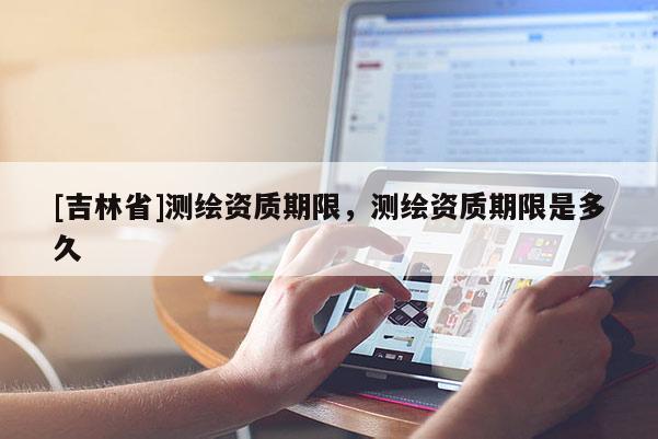 [吉林省]測繪資質期限，測繪資質期限是多久
