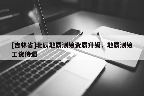 [吉林省]北辰地質測繪資質升級，地質測繪工資待遇