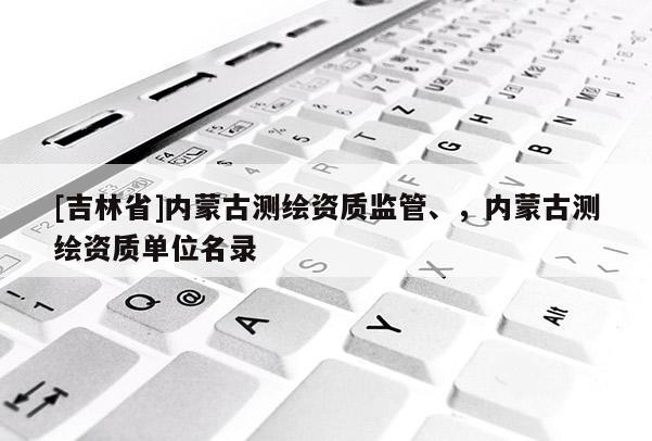 [吉林省]內蒙古測繪資質監管、，內蒙古測繪資質單位名錄